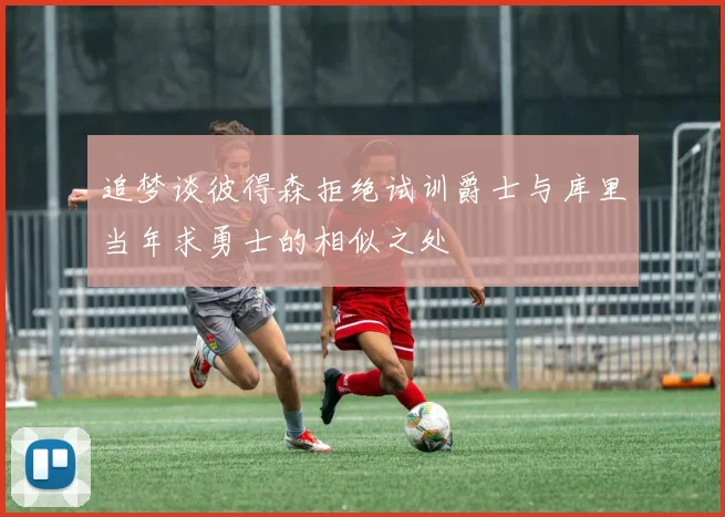 追梦谈彼得森拒绝试训爵士与库里当年求勇士的相似之处
