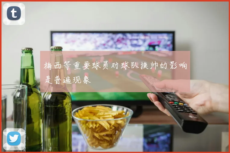 梅西等重要球员对球队换帅的影响是普遍现象
