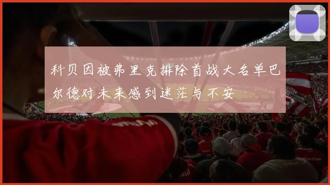 科贝因被弗里克排除首战大名单巴尔德对未来感到迷茫与不安