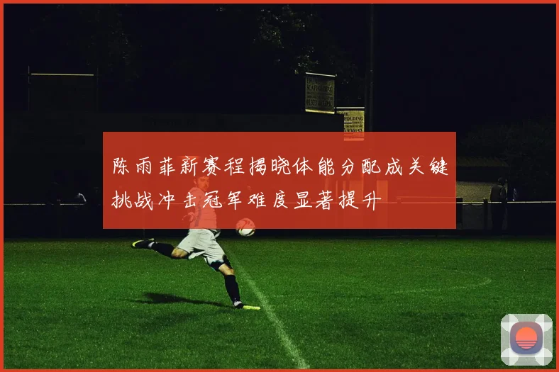 陈雨菲新赛程揭晓体能分配成关键挑战冲击冠军难度显著提升
