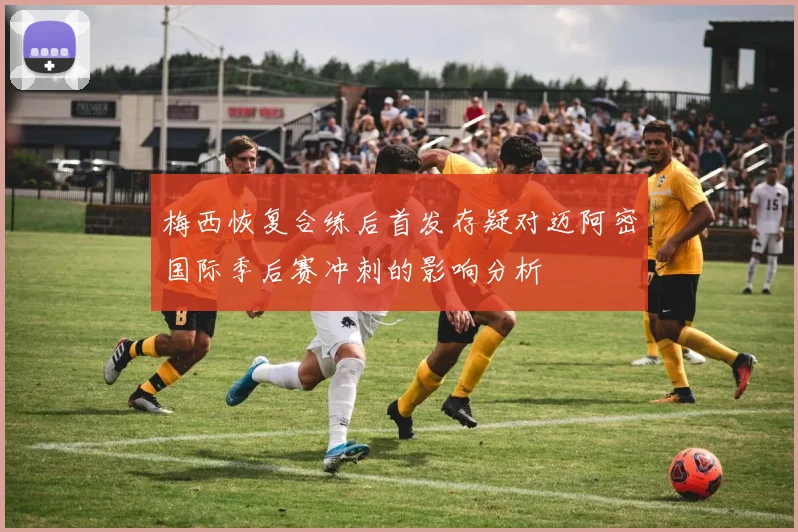 梅西恢复合练后首发存疑对迈阿密国际季后赛冲刺的影响分析