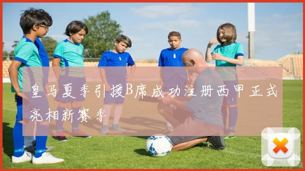 皇马夏季引援B席成功注册西甲正式亮相新赛季