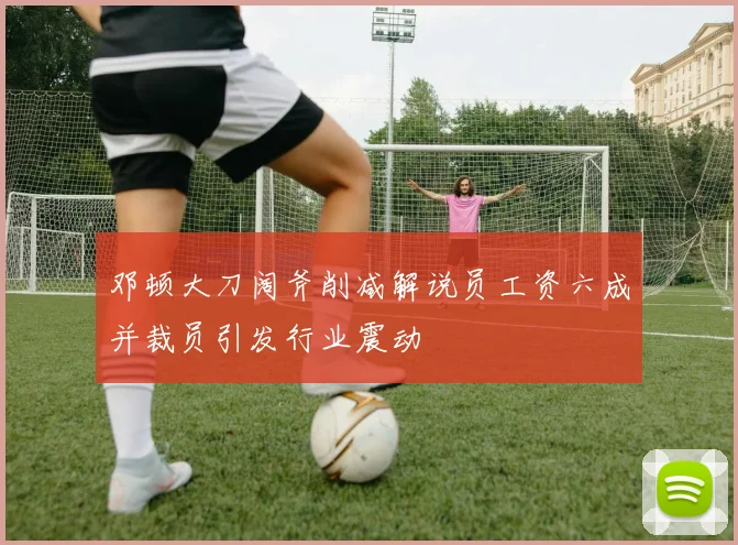邓顿大刀阔斧削减解说员工资六成并裁员引发行业震动
