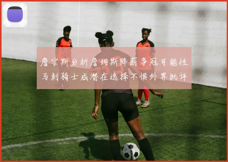 詹宁斯分析詹姆斯降薪争冠可能性马刺骑士成潜在选择不惧外界批评