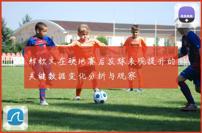 郑钦文在硬地赛后发球表现提升的关键数据变化分析与观察