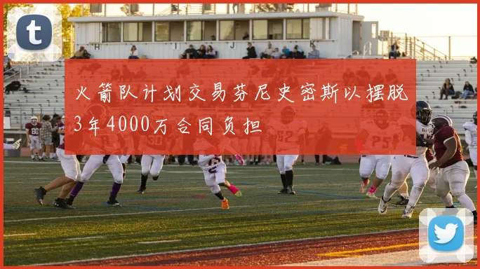 火箭队计划交易芬尼史密斯以摆脱3年4000万合同负担